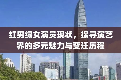 紅男綠女演員現(xiàn)狀，探尋演藝界的多元魅力與變遷歷程
