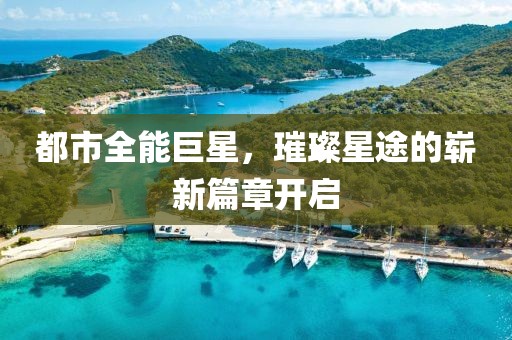 都市全能巨星，璀璨星途的嶄新篇章開(kāi)啟