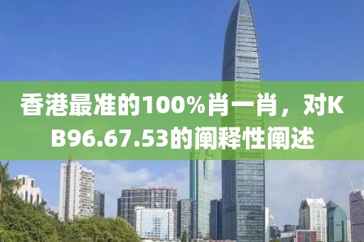 香港最準(zhǔn)的100%肖一肖，對(duì)KB96.67.53的闡釋性闡述