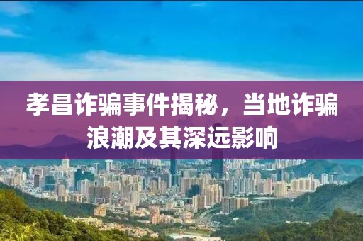 孝昌詐騙事件揭秘，當(dāng)?shù)卦p騙浪潮及其深遠(yuǎn)影響