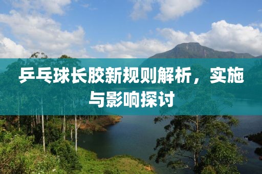 乒乓球長(zhǎng)膠新規(guī)則解析，實(shí)施與影響探討