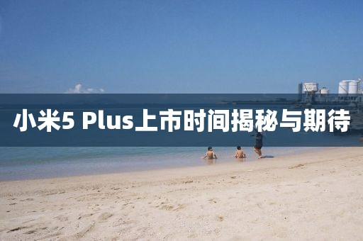 小米5 Plus上市時(shí)間揭秘與期待