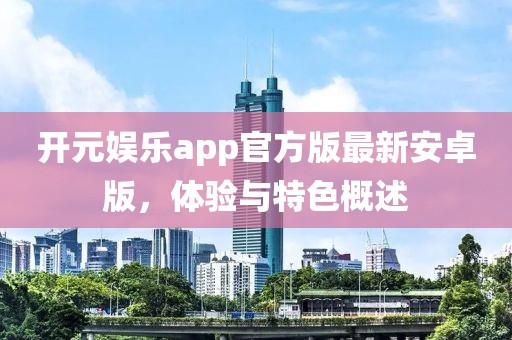 開元娛樂app官方版最新安卓版，體驗與特色概述