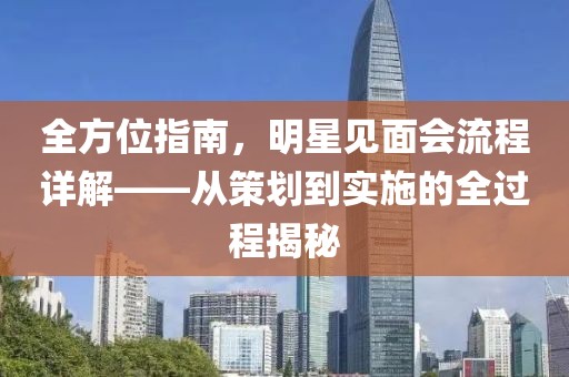 全方位指南，明星見面會(huì)流程詳解——從策劃到實(shí)施的全過程揭秘
