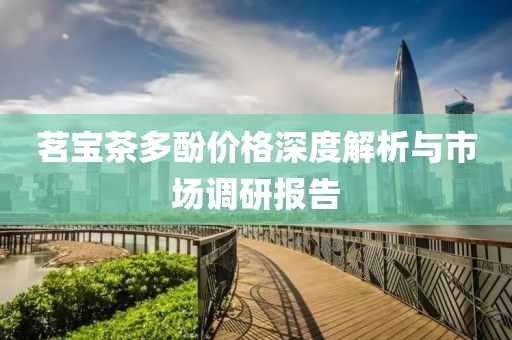 茗寶茶多酚價(jià)格深度解析與市場(chǎng)調(diào)研報(bào)告