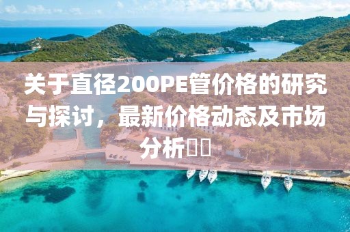 關(guān)于直徑200PE管價格的研究與探討，最新價格動態(tài)及市場分析??