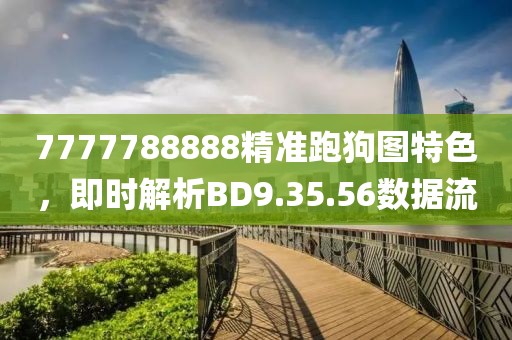 7777788888精準跑狗圖特色，即時解析BD9.35.56數(shù)據(jù)流
