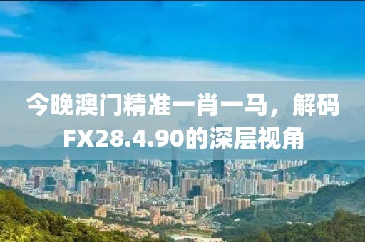 今晚澳門精準一肖一馬，解碼FX28.4.90的深層視角