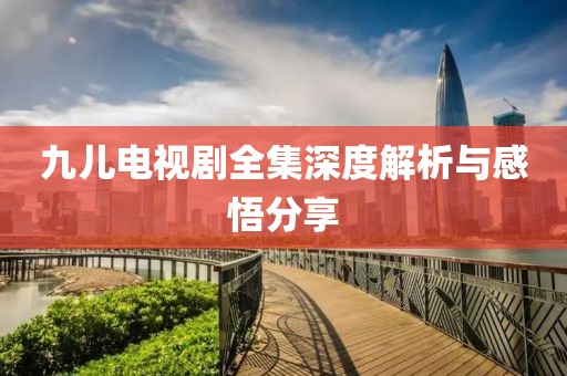 九兒電視劇全集深度解析與感悟分享