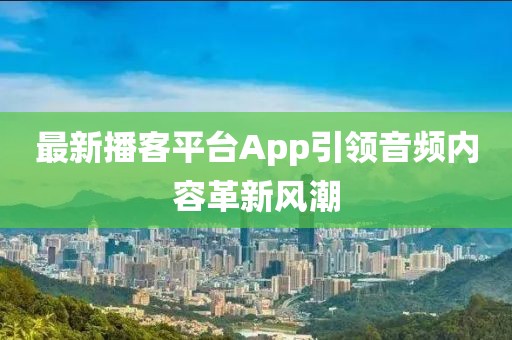 最新播客平臺App引領音頻內(nèi)容革新風潮