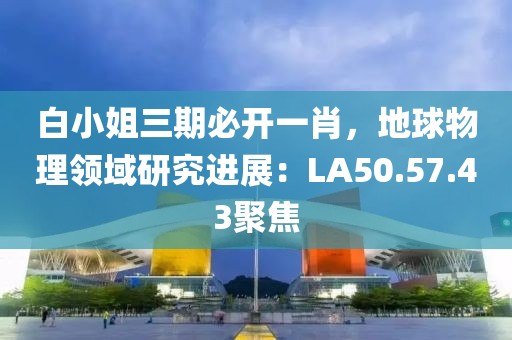 白小姐三期必開一肖，地球物理領域研究進展：LA50.57.43聚焦
