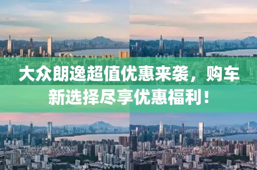 大眾朗逸超值優(yōu)惠來襲，購車新選擇盡享優(yōu)惠福利！