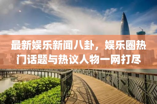 最新娛樂新聞八卦，娛樂圈熱門話題與熱議人物一網(wǎng)打盡