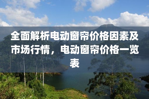 全面解析電動窗簾價格因素及市場行情，電動窗簾價格一覽表