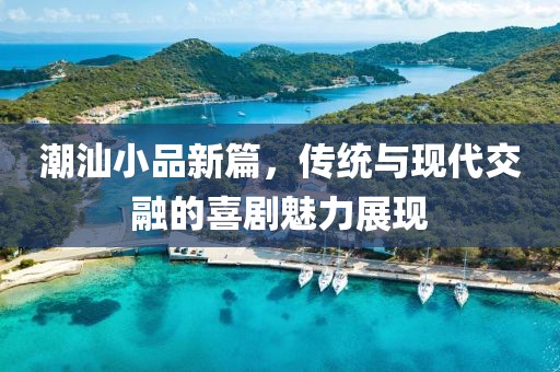 潮汕小品新篇，傳統(tǒng)與現(xiàn)代交融的喜劇魅力展現(xiàn)