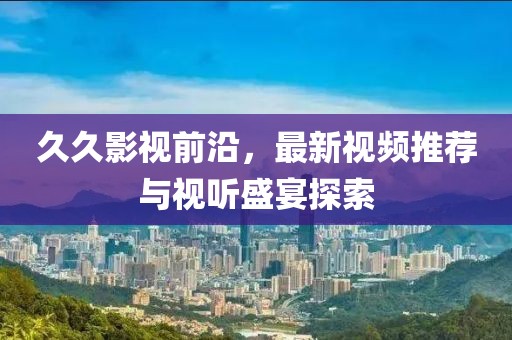 久久影視前沿，最新視頻推薦與視聽盛宴探索