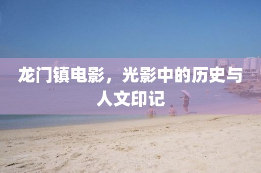 龍門鎮(zhèn)電影，光影中的歷史與人文印記