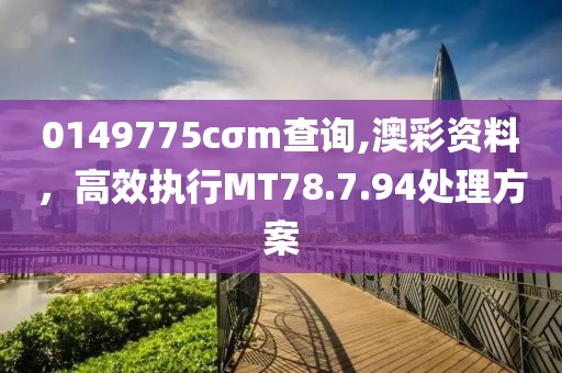0149775cσm查詢,澳彩資料，高效執(zhí)行MT78.7.94處理方案