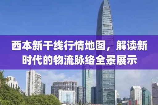 西本新干線行情地圖，解讀新時(shí)代的物流脈絡(luò)全景展示