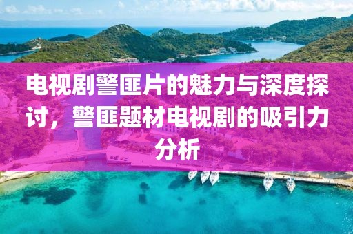 電視劇警匪片的魅力與深度探討，警匪題材電視劇的吸引力分析