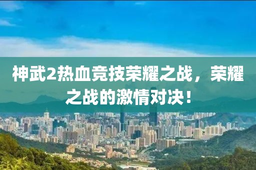 神武2熱血競技榮耀之戰(zhàn)，榮耀之戰(zhàn)的激情對決！