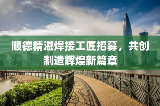 順德精湛焊接工匠招募，共創(chuàng)制造輝煌新篇章