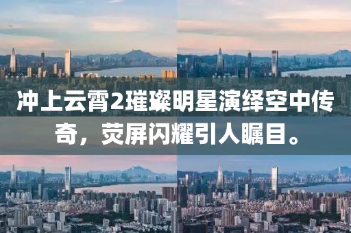 沖上云霄2璀璨明星演繹空中傳奇，熒屏閃耀引人矚目。