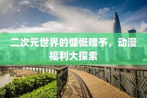 二次元世界的慷慨贈予，動漫福利大探索