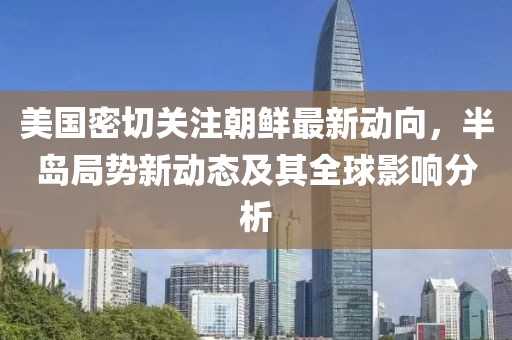 美國(guó)密切關(guān)注朝鮮最新動(dòng)向，半島局勢(shì)新動(dòng)態(tài)及其全球影響分析