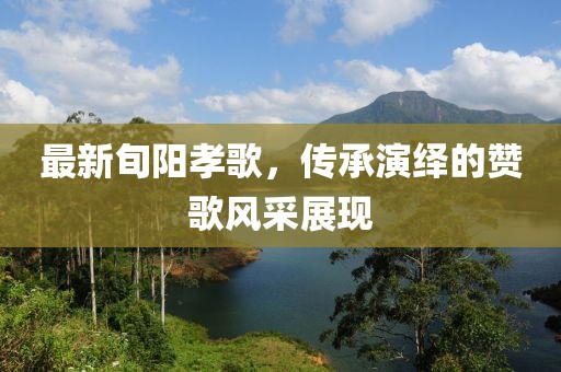 最新旬陽孝歌，傳承演繹的贊歌風(fēng)采展現(xiàn)