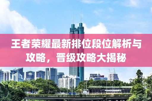 王者榮耀最新排位段位解析與攻略，晉級攻略大揭秘