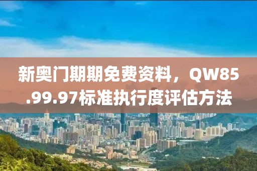新奧門期期免費(fèi)資料，QW85.99.97標(biāo)準(zhǔn)執(zhí)行度評(píng)估方法
