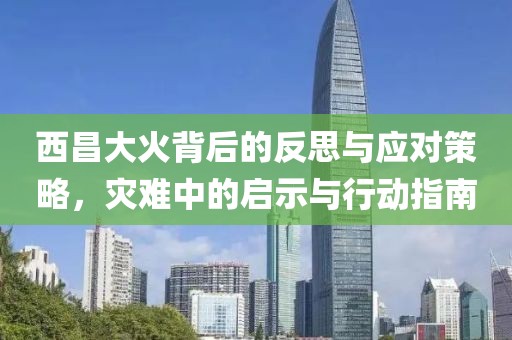 西昌大火背后的反思與應(yīng)對策略，災(zāi)難中的啟示與行動指南