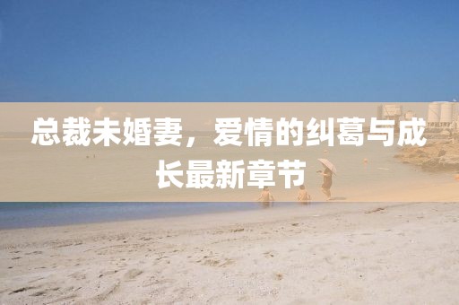 總裁未婚妻，愛情的糾葛與成長最新章節(jié)