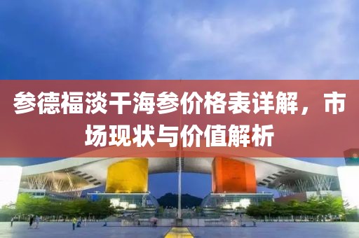 參德福淡干海參價(jià)格表詳解，市場現(xiàn)狀與價(jià)值解析