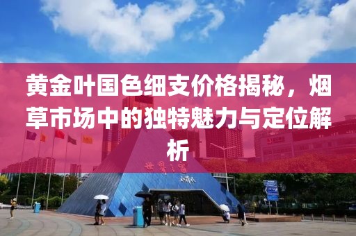 黃金葉國色細(xì)支價(jià)格揭秘，煙草市場(chǎng)中的獨(dú)特魅力與定位解析