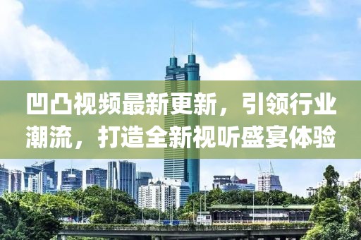 凹凸視頻最新更新，引領(lǐng)行業(yè)潮流，打造全新視聽盛宴體驗(yàn)