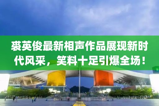 裘英俊最新相聲作品展現(xiàn)新時(shí)代風(fēng)采，笑料十足引爆全場(chǎng)！