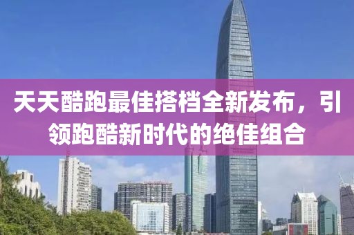 天天酷跑最佳搭檔全新發(fā)布，引領(lǐng)跑酷新時代的絕佳組合