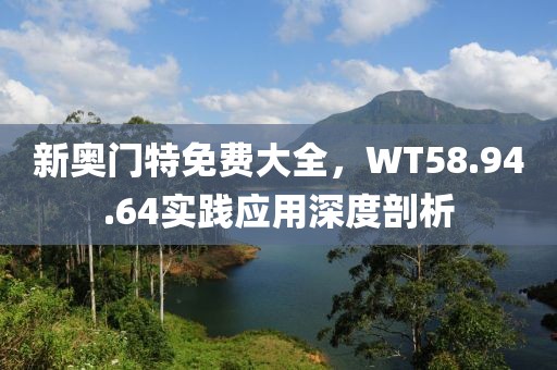 新奧門特免費大全，WT58.94.64實踐應(yīng)用深度剖析