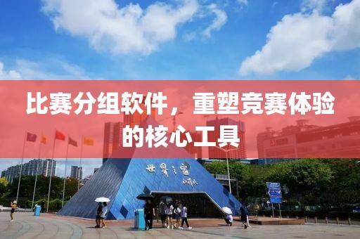 比賽分組軟件，重塑競賽體驗的核心工具