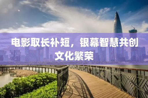 電影取長(zhǎng)補(bǔ)短，銀幕智慧共創(chuàng)文化繁榮