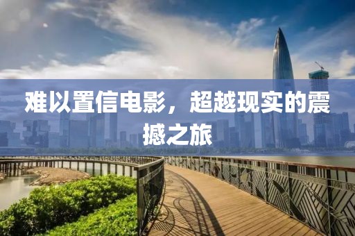 難以置信電影，超越現(xiàn)實(shí)的震撼之旅
