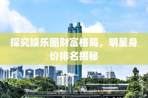 探究娛樂圈財(cái)富格局，明星身價(jià)排名揭秘