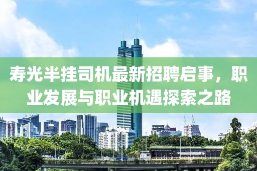 壽光半掛司機(jī)最新招聘啟事，職業(yè)發(fā)展與職業(yè)機(jī)遇探索之路