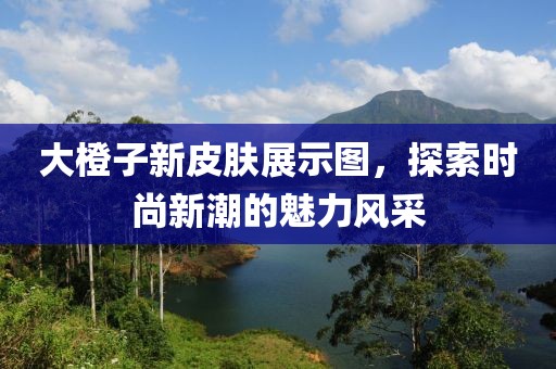 大橙子新皮膚展示圖，探索時(shí)尚新潮的魅力風(fēng)采