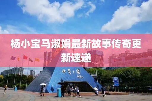 楊小寶馬淑娟最新故事傳奇更新速遞