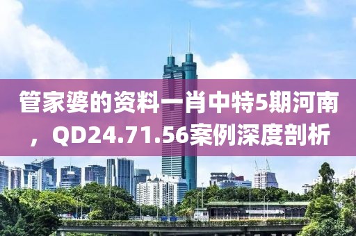 管家婆的資料一肖中特5期河南，QD24.71.56案例深度剖析