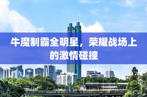 牛魔制霸全明星，榮耀戰(zhàn)場上的激情碰撞