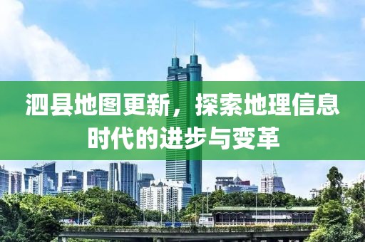 泗縣地圖更新，探索地理信息時(shí)代的進(jìn)步與變革